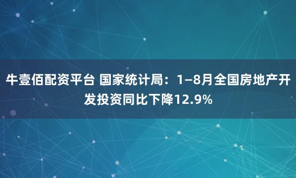 牛壹佰配资平台 国家统计局：1—8月全国房地产开发投资同比下降12.9%