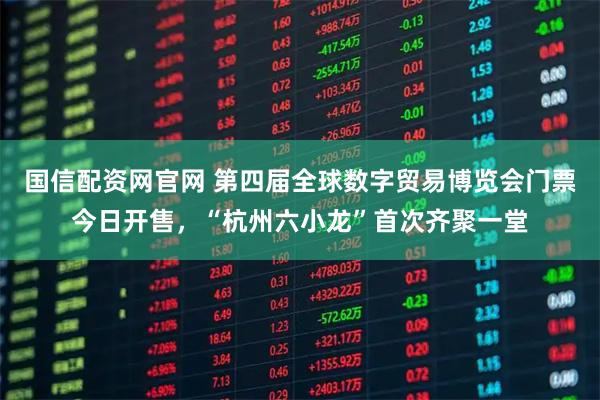 国信配资网官网 第四届全球数字贸易博览会门票今日开售，“杭州六小龙”首次齐聚一堂
