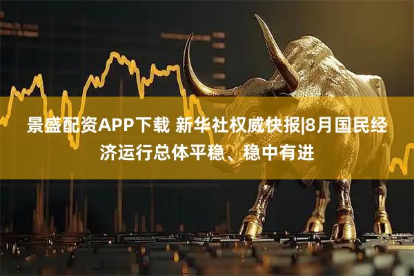 景盛配资APP下载 新华社权威快报|8月国民经济运行总体平稳、稳中有进