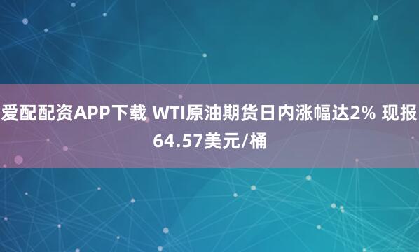 爱配配资APP下载 WTI原油期货日内涨幅达2% 现报64.57美元/桶