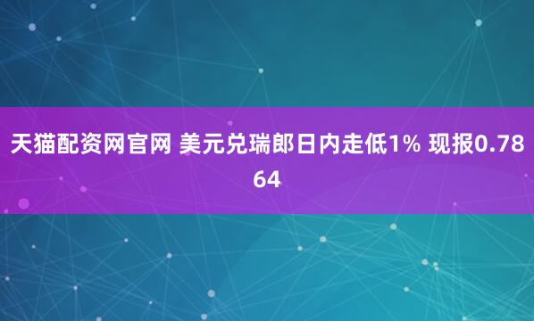 天猫配资网官网 美元兑瑞郎日内走低1% 现报0.7864
