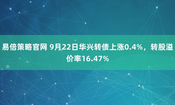 易倍策略官网 9月22日华兴转债上涨0.4%，转股溢价率16.47%