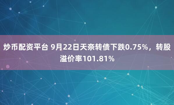 炒币配资平台 9月22日天奈转债下跌0.75%，转股溢价率101.81%