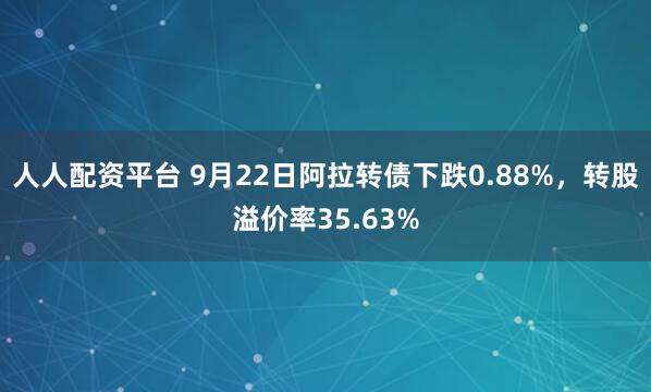 人人配资平台 9月22日阿拉转债下跌0.88%,转股溢价率35.63%