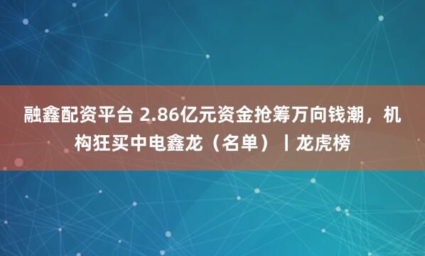 融鑫配资平台 2.86亿元资金抢筹万向钱潮，机构狂买中电鑫龙（名单）丨龙虎榜