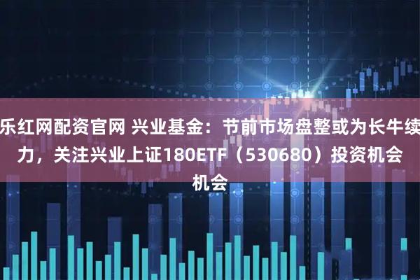 乐红网配资官网 兴业基金：节前市场盘整或为长牛续力，关注兴业上证180ETF（530680）投资机会