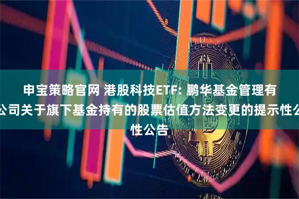申宝策略官网 港股科技ETF: 鹏华基金管理有限公司关于旗下基金持有的股票估值方法变更的提示性公告