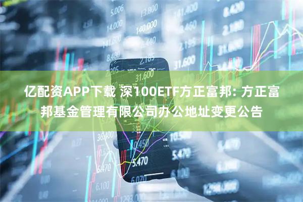 亿配资APP下载 深100ETF方正富邦: 方正富邦基金管理有限公司办公地址变更公告