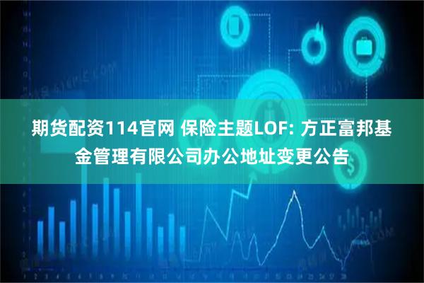 期货配资114官网 保险主题LOF: 方正富邦基金管理有限公司办公地址变更公告
