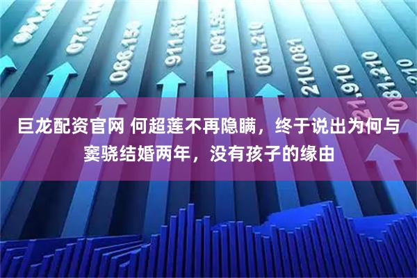 巨龙配资官网 何超莲不再隐瞒,终于说出为何与窦骁结婚两年,没有孩子的缘由