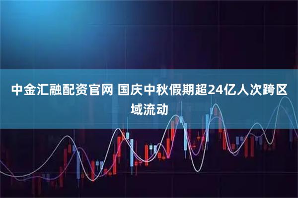 中金汇融配资官网 国庆中秋假期超24亿人次跨区域流动