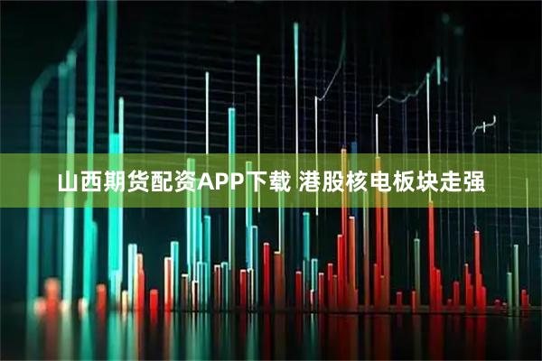 山西期货配资APP下载 港股核电板块走强