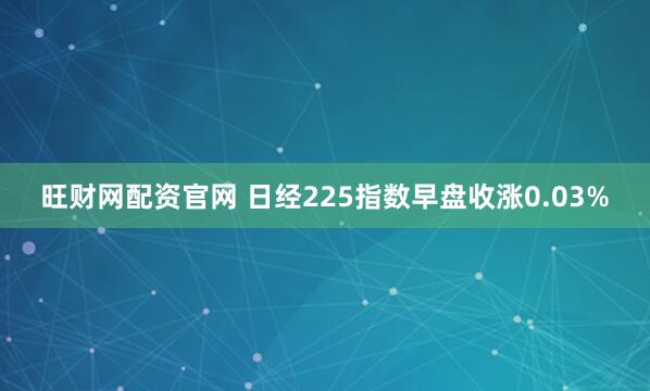 旺财网配资官网 日经225指数早盘收涨0.03%