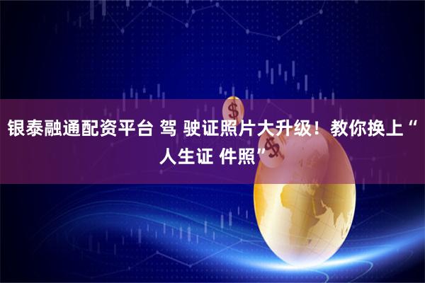银泰融通配资平台 驾 驶证照片大升级！教你换上“人生证 件照”