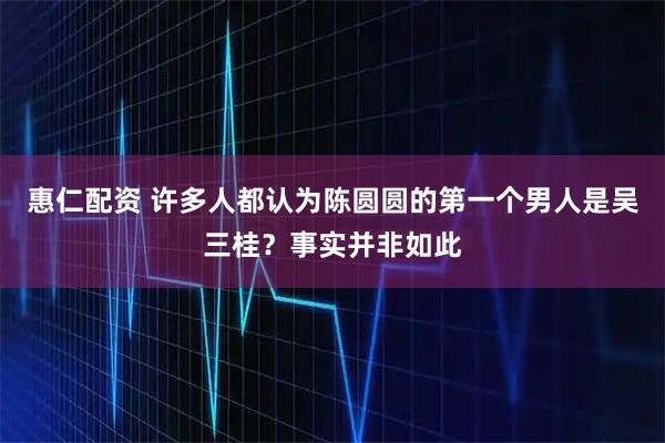 惠仁配资 许多人都认为陈圆圆的第一个男人是吴三桂?事实并非如此