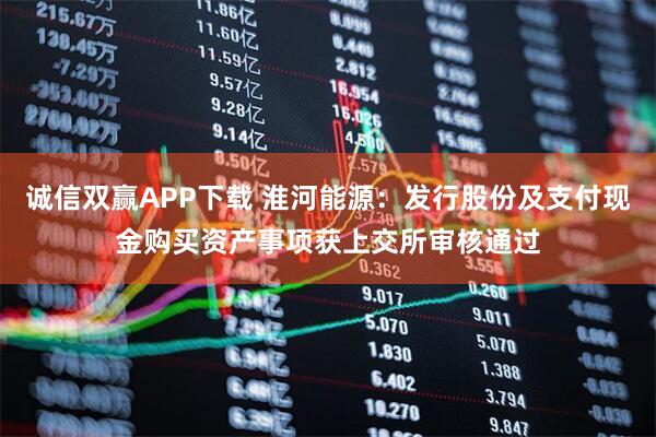 诚信双赢APP下载 淮河能源：发行股份及支付现金购买资产事项获上交所审核通过