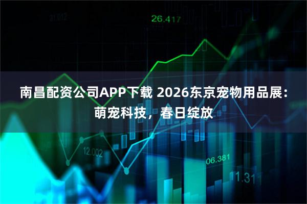 南昌配资公司APP下载 2026东京宠物用品展：萌宠科技，春日绽放