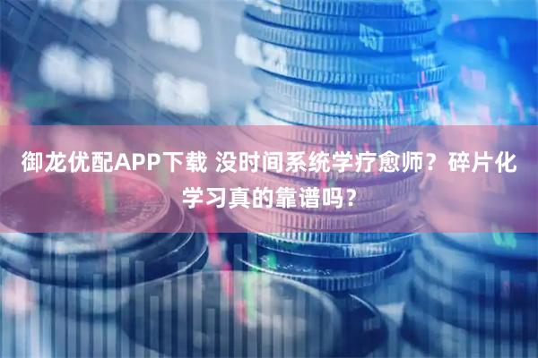 御龙优配APP下载 没时间系统学疗愈师？碎片化学习真的靠谱吗？