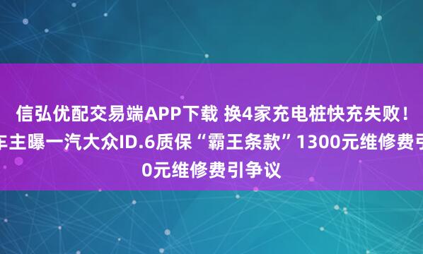 信弘优配交易端APP下载 换4家充电桩快充失败！四川车主曝一汽大众ID.6质保“霸王条款”1300元维修费引争议
