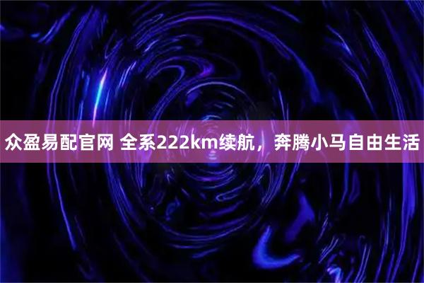 众盈易配官网 全系222km续航，奔腾小马自由生活