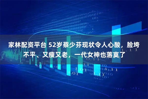 家林配资平台 52岁蔡少芬现状令人心酸，脸垮不平、又瘦又老，一代女神也落寞了