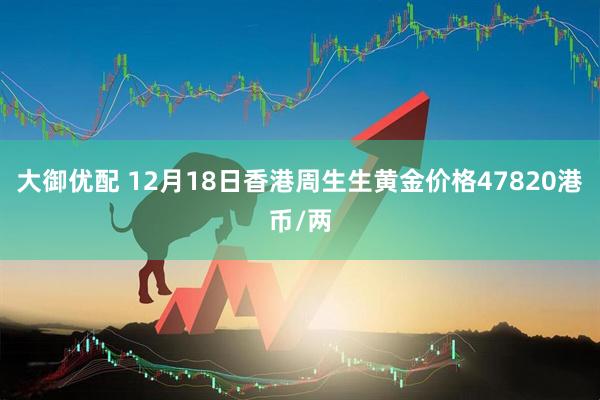 大御优配 12月18日香港周生生黄金价格47820港币/两