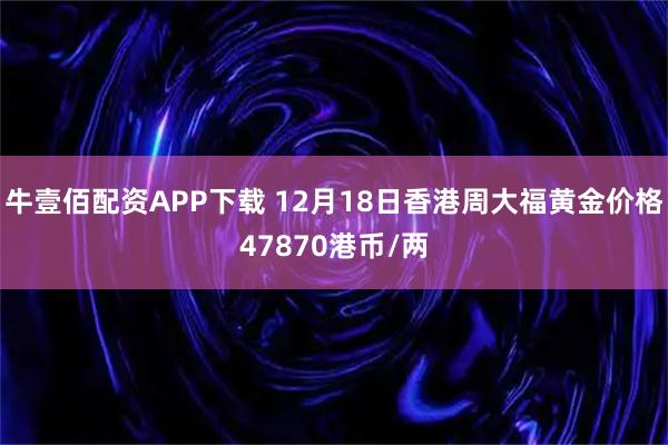 牛壹佰配资APP下载 12月18日香港周大福黄金价格47870港币/两