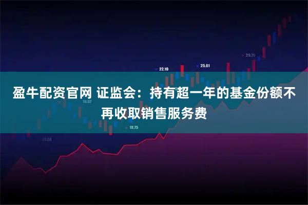 盈牛配资官网 证监会:持有超一年的基金份额不再收取销售服务费