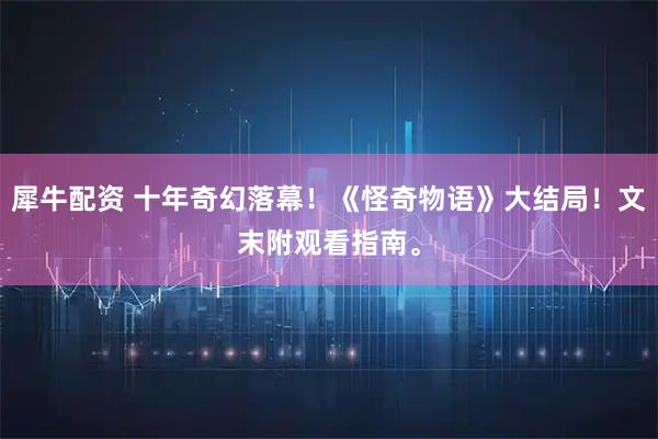 犀牛配资 十年奇幻落幕！《怪奇物语》大结局！文末附观看指南。