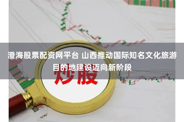 澄海股票配资网平台 山西推动国际知名文化旅游目的地建设迈向新阶段