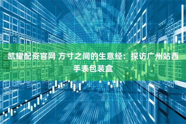 凯耀配资官网 方寸之间的生意经：探访广州站西手表包装盒