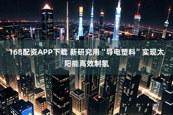168配资APP下载 新研究用“导电塑料”实现太阳能高效制氢