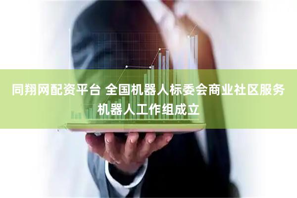 同翔网配资平台 全国机器人标委会商业社区服务机器人工作组成立