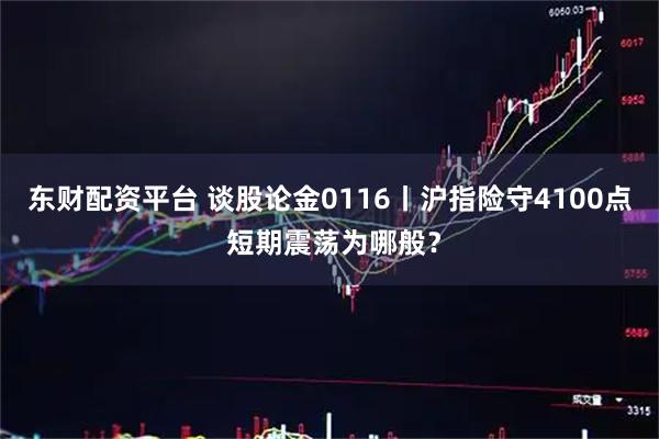 东财配资平台 谈股论金0116丨沪指险守4100点 短期震荡为哪般？