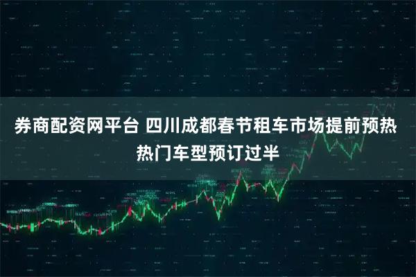 券商配资网平台 四川成都春节租车市场提前预热 热门车型预订过半