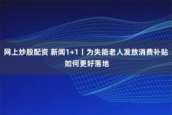 网上炒股配资 新闻1+1丨为失能老人发放消费补贴 如何更好落地